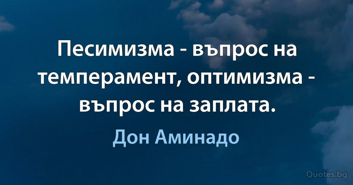 Песимизма - въпрос на темперамент, оптимизма - въпрос на заплата. (Дон Аминадо)