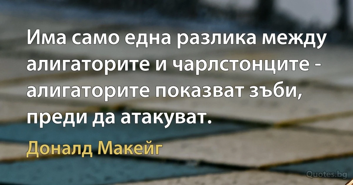 Има само една разлика между алигаторите и чарлстонците - алигаторите показват зъби, преди да атакуват. (Доналд Макейг)