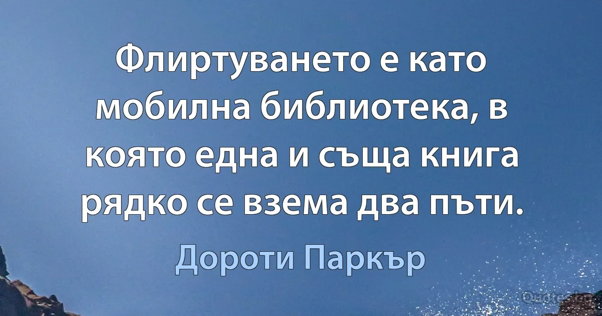 Флиртуването е като мобилна библиотека, в която една и съща книга рядко се взема два пъти. (Дороти Паркър)