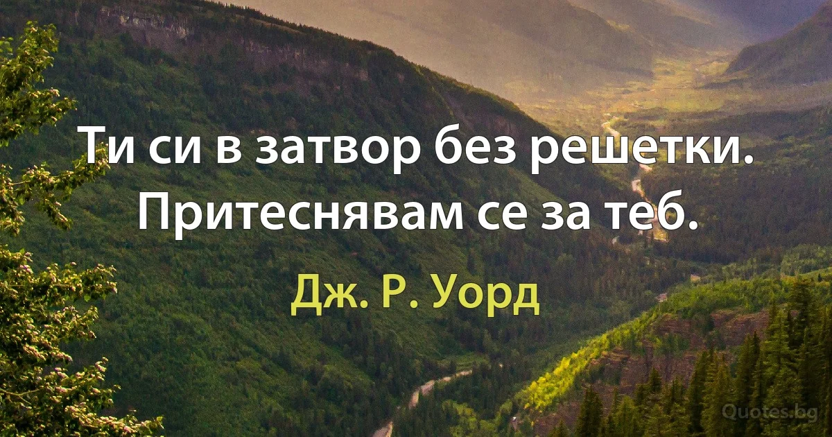 Ти си в затвор без решетки. Притеснявам се за теб. (Дж. Р. Уорд)