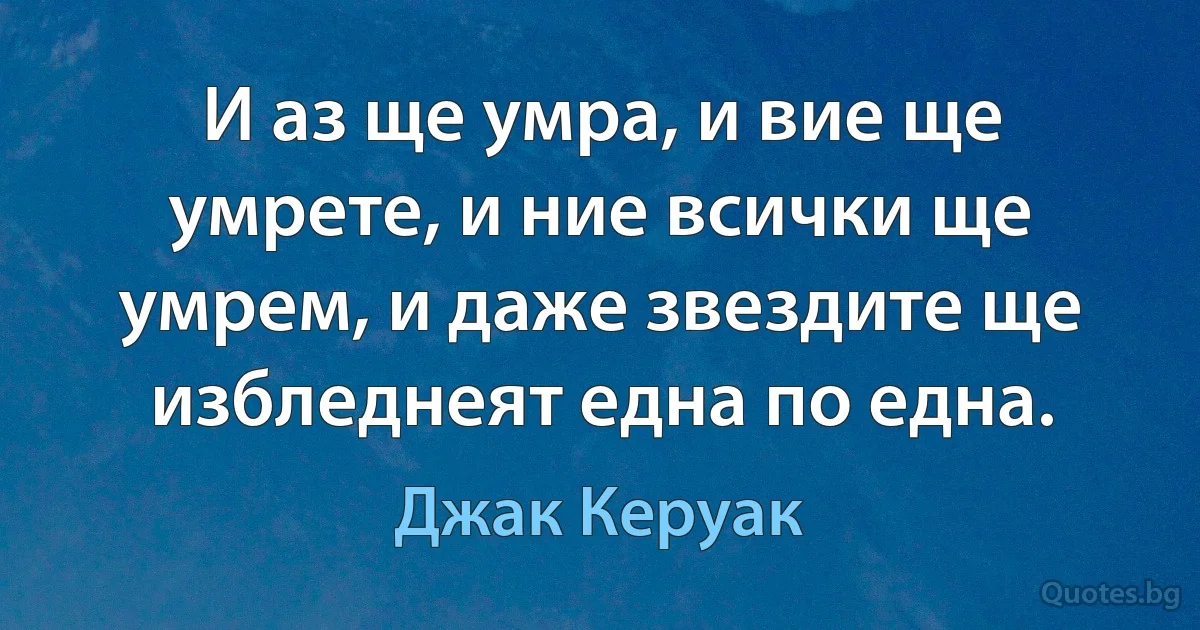 И аз ще умра, и вие ще умрете, и ние всички ще умрем, и даже звездите ще избледнеят една по една. (Джак Керуак)