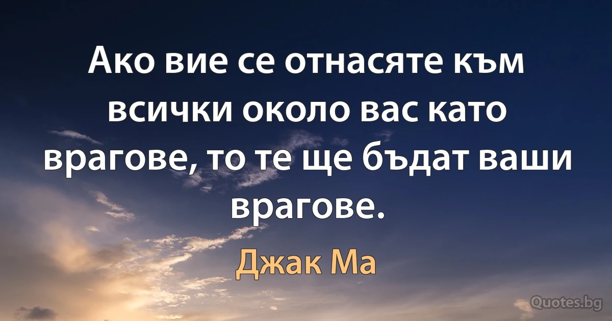 Ако вие се отнасяте към всички около вас като врагове, то те ще бъдат ваши врагове. (Джак Ма)