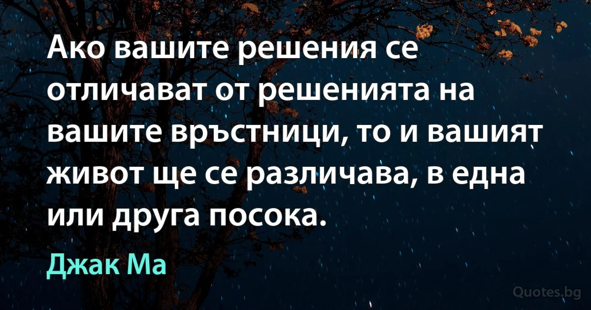 Ако вашите решения се отличават от решенията на вашите връстници, то и вашият живот ще се различава, в една или друга посока. (Джак Ма)