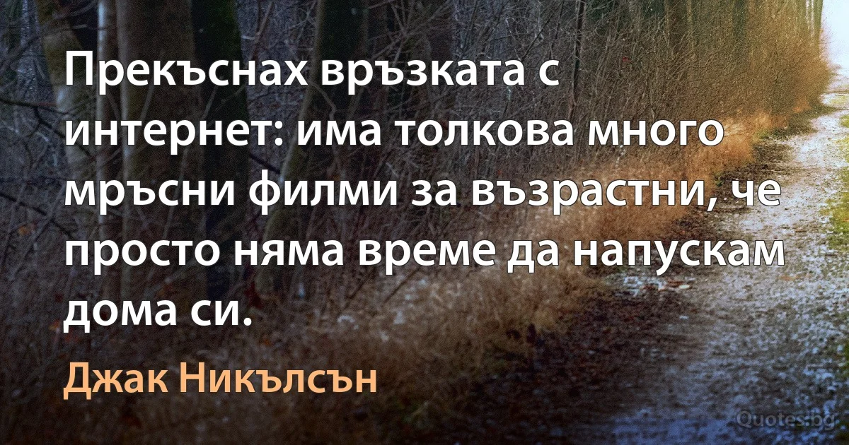 Прекъснах връзката с интернет: има толкова много мръсни филми за възрастни, че просто няма време да напускам дома си. (Джак Никълсън)