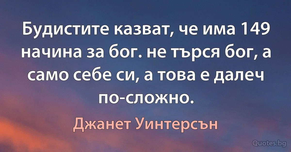 Будистите казват, че има 149 начина за бог. не търся бог, а само себе си, а това е далеч по-сложно. (Джанет Уинтерсън)