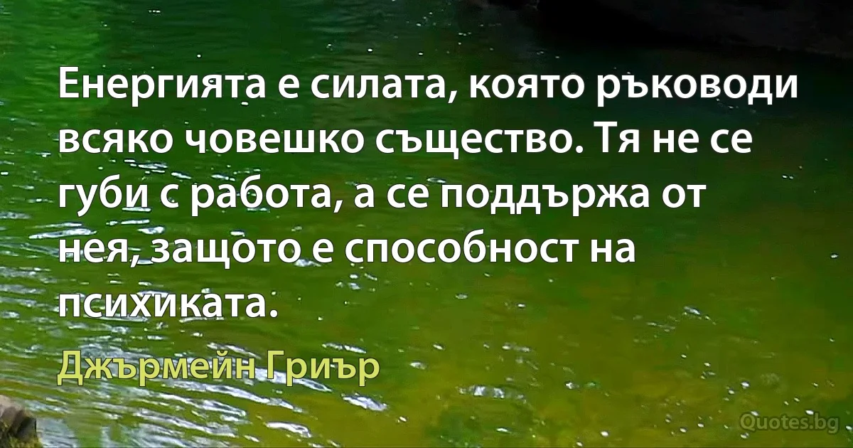 Енергията е силата, която ръководи всяко човешко същество. Тя не се губи с работа, а се поддържа от нея, защото е способност на психиката. (Джърмейн Гриър)