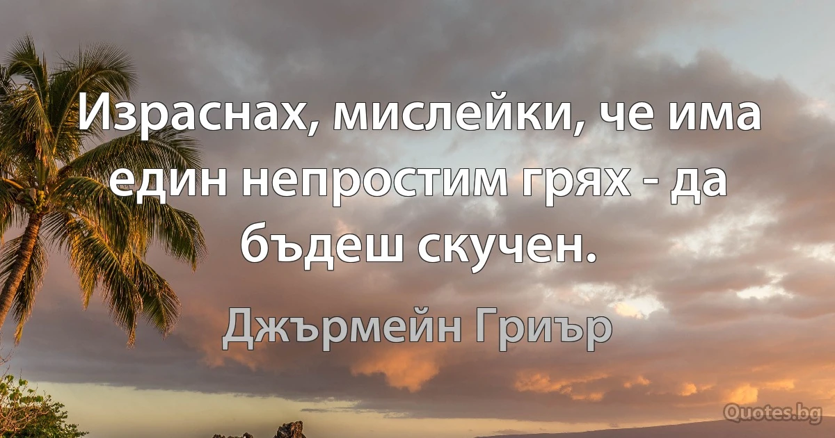 Израснах, мислейки, че има един непростим грях - да бъдеш скучен. (Джърмейн Гриър)