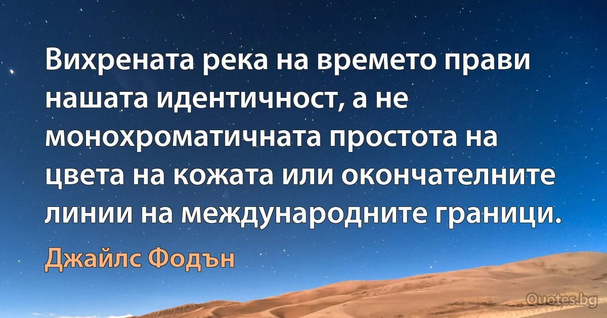 Вихрената река на времето прави нашата идентичност, а не монохроматичната простота на цвета на кожата или окончателните линии на международните граници. (Джайлс Фодън)