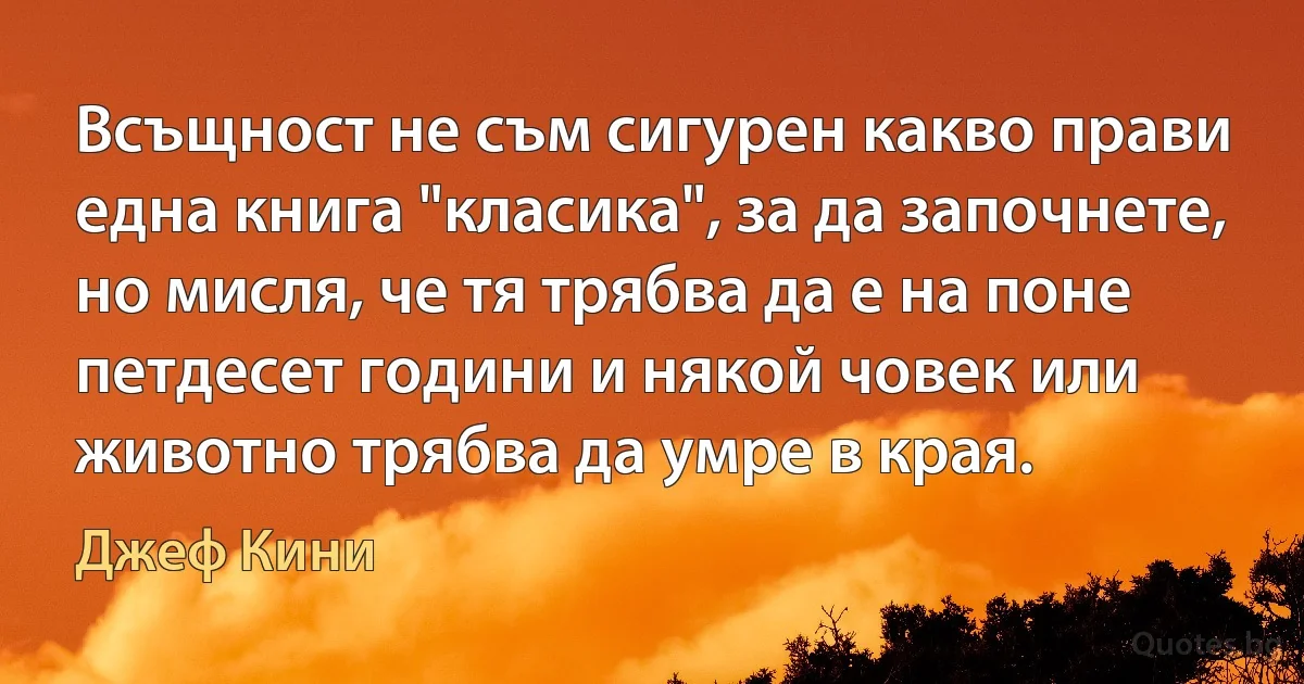 Всъщност не съм сигурен какво прави една книга "класика", за да започнете, но мисля, че тя трябва да е на поне петдесет години и някой човек или животно трябва да умре в края. (Джеф Кини)