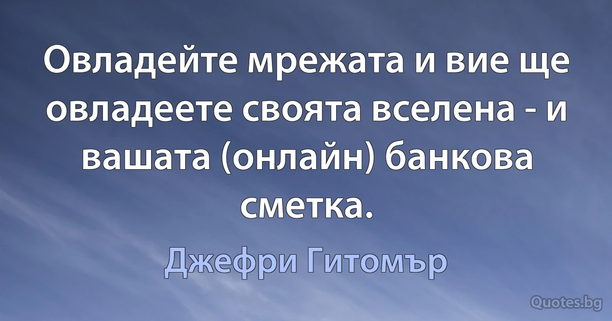 Овладейте мрежата и вие ще овладеете своята вселена - и вашата (онлайн) банкова сметка. (Джефри Гитомър)