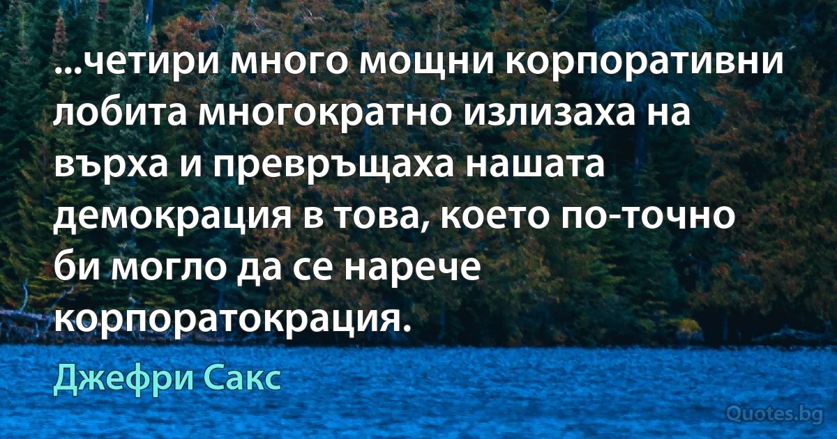 ...четири много мощни корпоративни лобита многократно излизаха на върха и превръщаха нашата демокрация в това, което по-точно би могло да се нарече корпоратокрация. (Джефри Сакс)