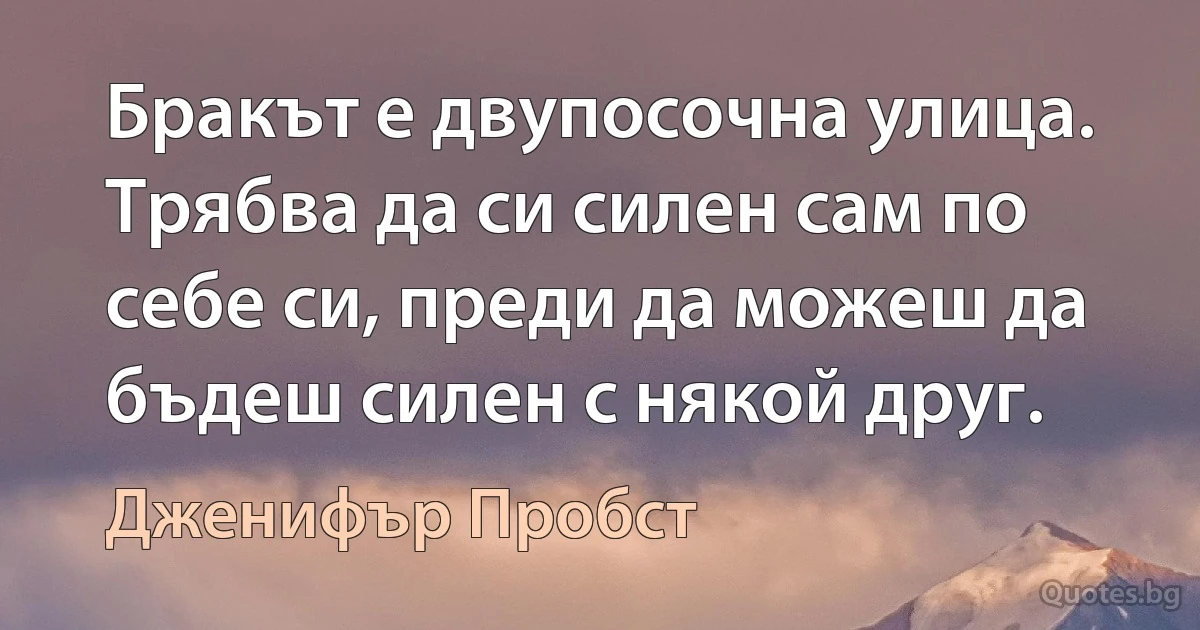 Бракът е двупосочна улица. Трябва да си силен сам по себе си, преди да можеш да бъдеш силен с някой друг. (Дженифър Пробст)