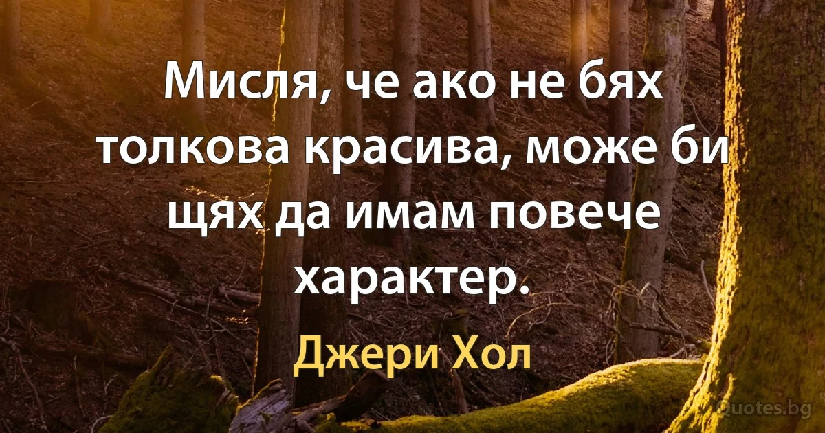 Мисля, че ако не бях толкова красива, може би щях да имам повече характер. (Джери Хол)