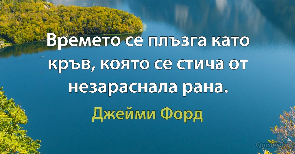 Времето се плъзга като кръв, която се стича от незараснала рана. (Джейми Форд)