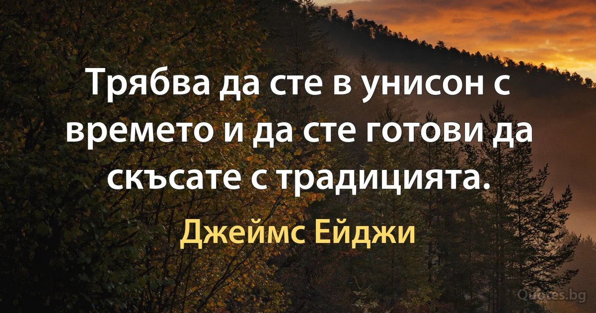 Трябва да сте в унисон с времето и да сте готови да скъсате с традицията. (Джеймс Ейджи)