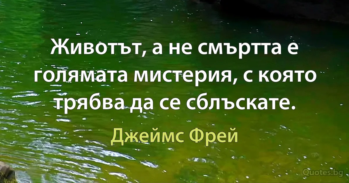 Животът, а не смъртта е голямата мистерия, с която трябва да се сблъскате. (Джеймс Фрей)