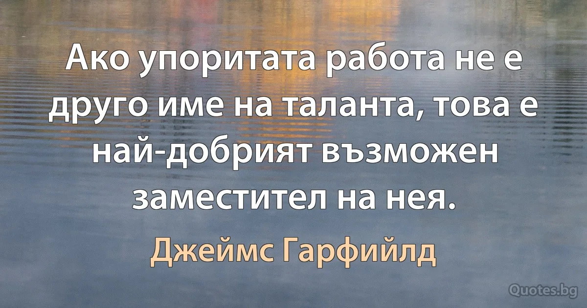 Ако упоритата работа не е друго име на таланта, това е най-добрият възможен заместител на нея. (Джеймс Гарфийлд)