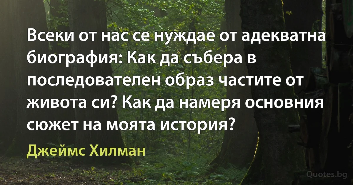 Всеки от нас се нуждае от адекватна биография: Как да събера в последователен образ частите от живота си? Как да намеря основния сюжет на моята история? (Джеймс Хилман)