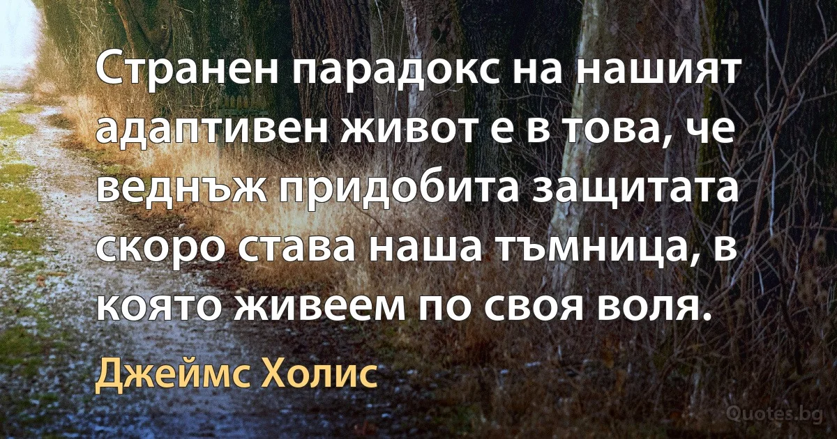 Странен парадокс на нашият адаптивен живот е в това, че веднъж придобита защитата скоро става наша тъмница, в която живеем по своя воля. (Джеймс Холис)