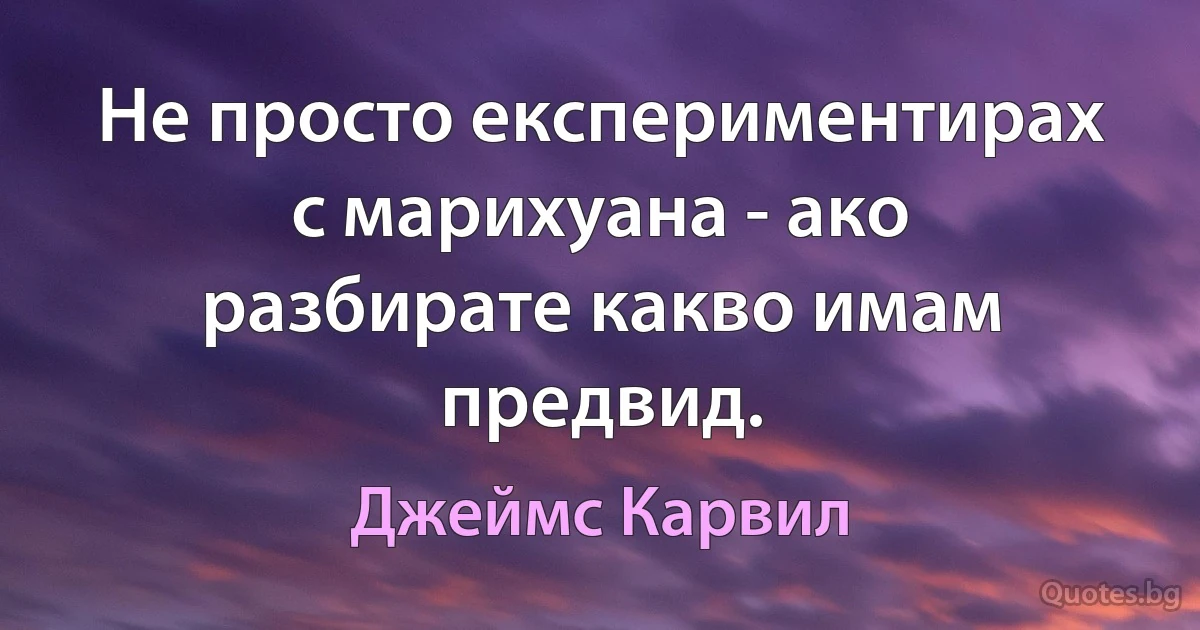 Не просто експериментирах с марихуана - ако разбирате какво имам предвид. (Джеймс Карвил)