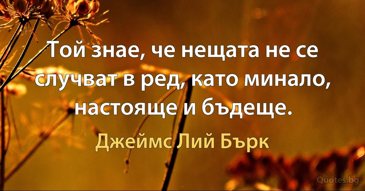 Той знае, че нещата не се случват в ред, като минало, настояще и бъдеще. (Джеймс Лий Бърк)