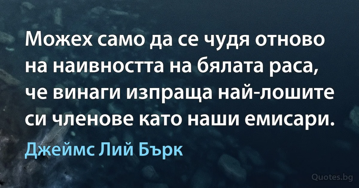 Можех само да се чудя отново на наивността на бялата раса, че винаги изпраща най-лошите си членове като наши емисари. (Джеймс Лий Бърк)