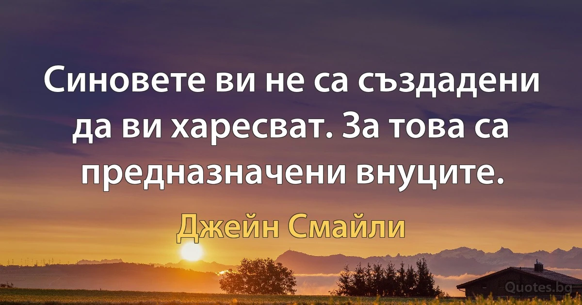 Синовете ви не са създадени да ви харесват. За това са предназначени внуците. (Джейн Смайли)