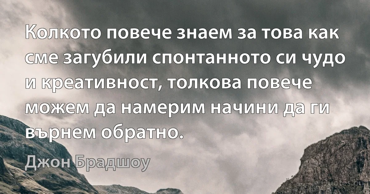 Колкото повече знаем за това как сме загубили спонтанното си чудо и креативност, толкова повече можем да намерим начини да ги върнем обратно. (Джон Брадшоу)