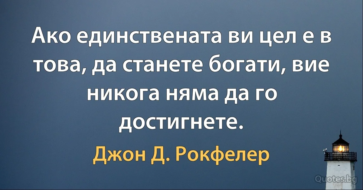 Ако единствената ви цел е в това, да станете богати, вие никога няма да го достигнете. (Джон Д. Рокфелер)