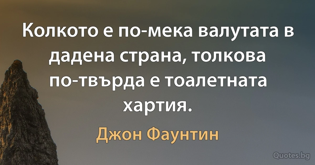 Колкото е по-мека валутата в дадена страна, толкова по-твърда е тоалетната хартия. (Джон Фаунтин)