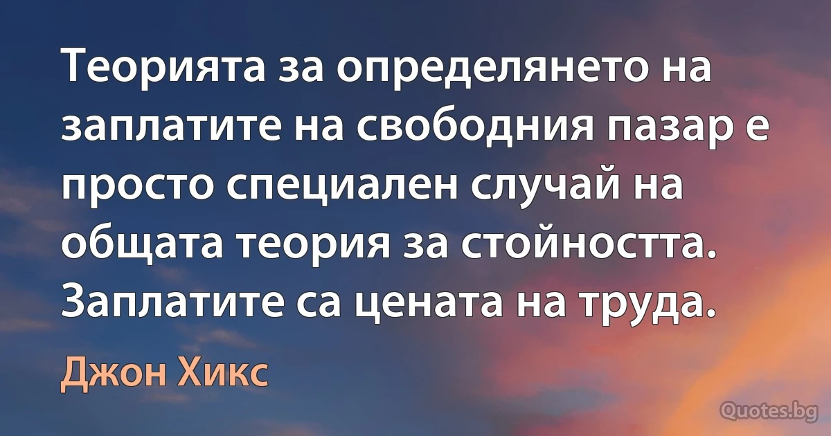 Теорията за определянето на заплатите на свободния пазар е просто специален случай на общата теория за стойността. Заплатите са цената на труда. (Джон Хикс)