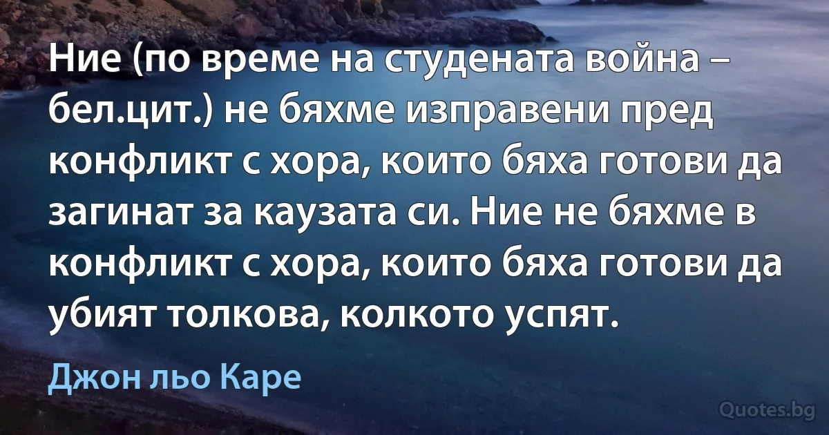 Ние (по време на студената война – бел.цит.) не бяхме изправени пред конфликт с хора, които бяха готови да загинат за каузата си. Ние не бяхме в конфликт с хора, които бяха готови да убият толкова, колкото успят. (Джон льо Каре)