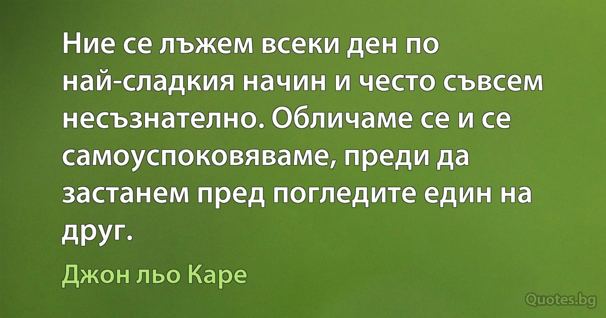 Ние се лъжем всеки ден по най-сладкия начин и често съвсем несъзнателно. Обличаме се и се самоуспоковяваме, преди да застанем пред погледите един на друг. (Джон льо Каре)