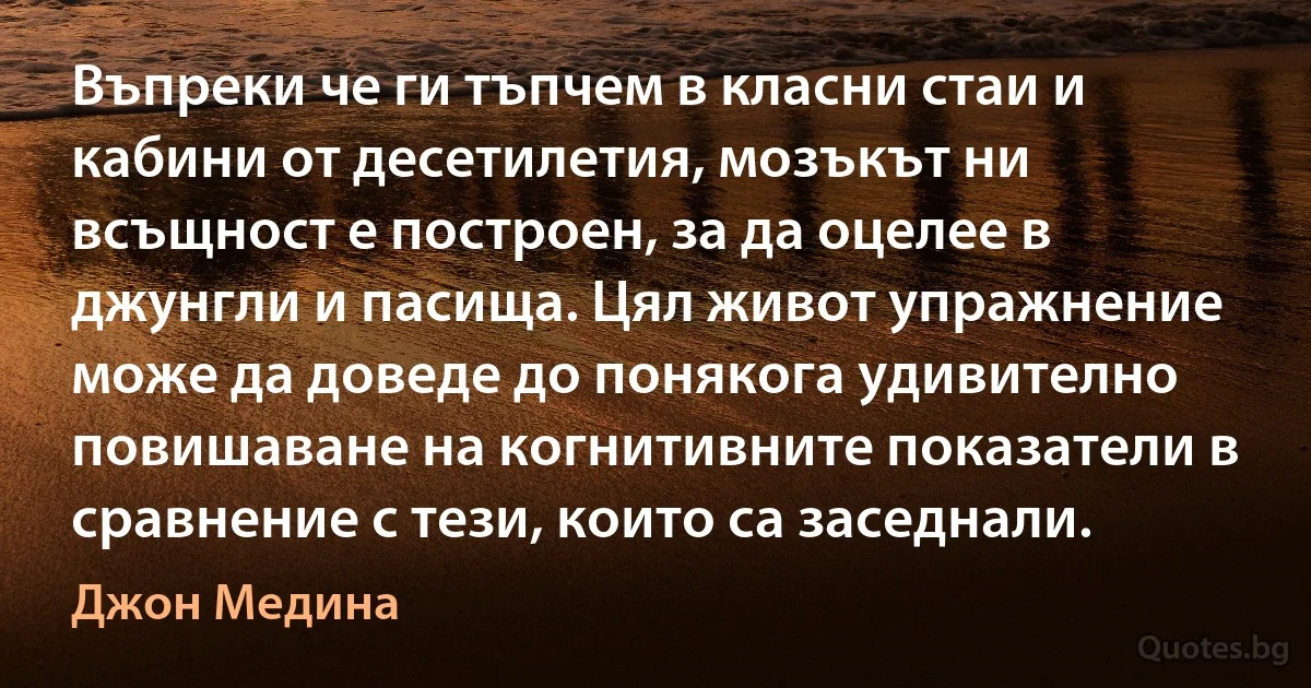 Въпреки че ги тъпчем в класни стаи и кабини от десетилетия, мозъкът ни всъщност е построен, за да оцелее в джунгли и пасища. Цял живот упражнение може да доведе до понякога удивително повишаване на когнитивните показатели в сравнение с тези, които са заседнали. (Джон Медина)