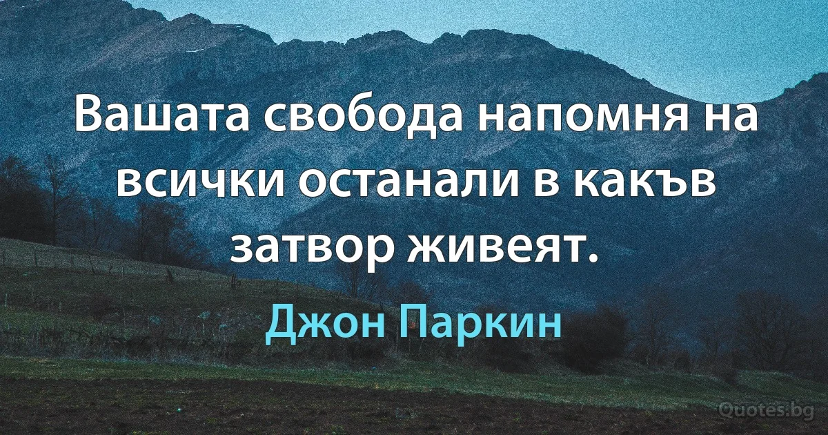 Вашата свобода напомня на всички останали в какъв затвор живеят. (Джон Паркин)