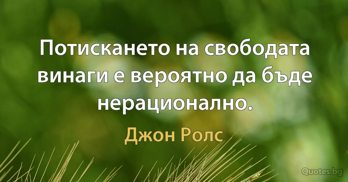 Потискането на свободата винаги е вероятно да бъде нерационално. (Джон Ролс)