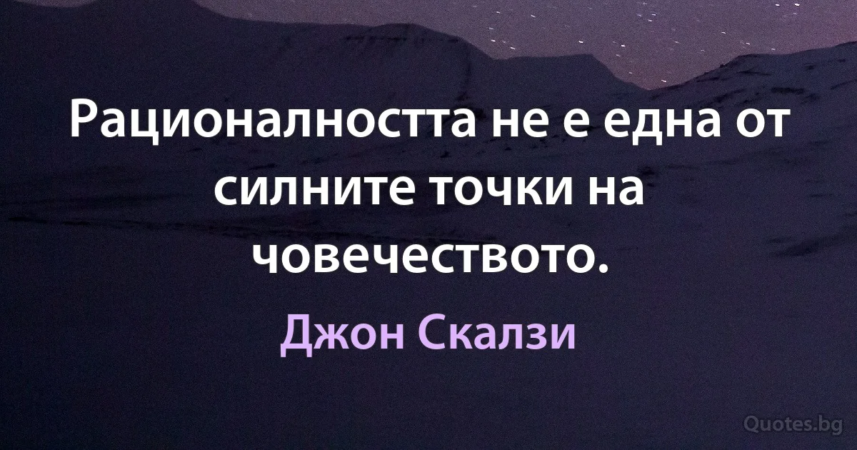 Рационалността не е една от силните точки на човечеството. (Джон Скалзи)