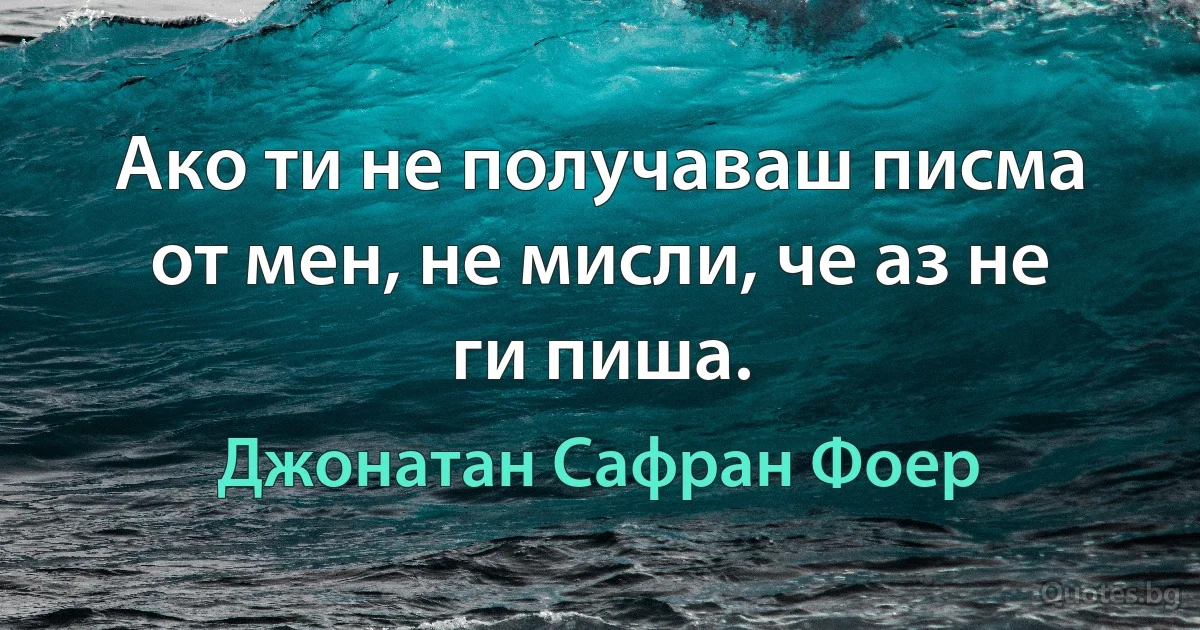 Ако ти не получаваш писма от мен, не мисли, че аз не ги пиша. (Джонатан Сафран Фоер)