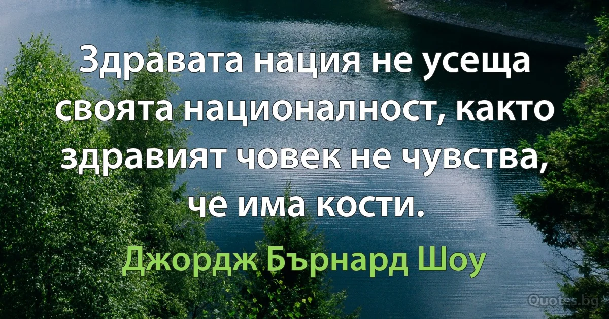 Здравата нация не усеща своята националност, както здравият човек не чувства, че има кости. (Джордж Бърнард Шоу)