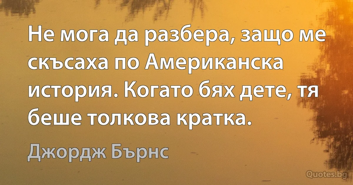 Не мога да разбера, защо ме скъсаха по Американска история. Когато бях дете, тя беше толкова кратка. (Джордж Бърнс)