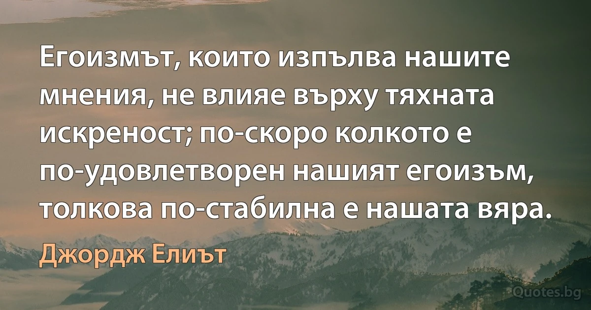 Егоизмът, които изпълва нашите мнения, не влияе върху тяхната искреност; по-скоро колкото е по-удовлетворен нашият егоизъм, толкова по-стабилна е нашата вяра. (Джордж Елиът)