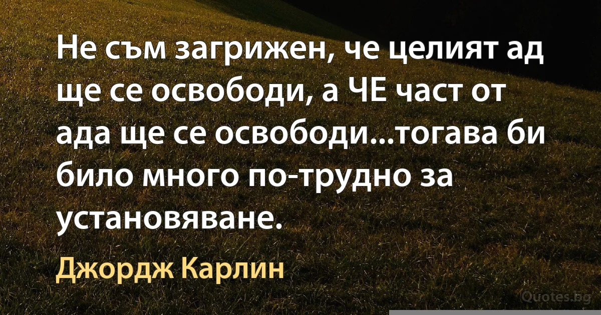 Не съм загрижен, че целият ад ще се освободи, а ЧЕ част от ада ще се освободи...тогава би било много по-трудно за установяване. (Джордж Карлин)