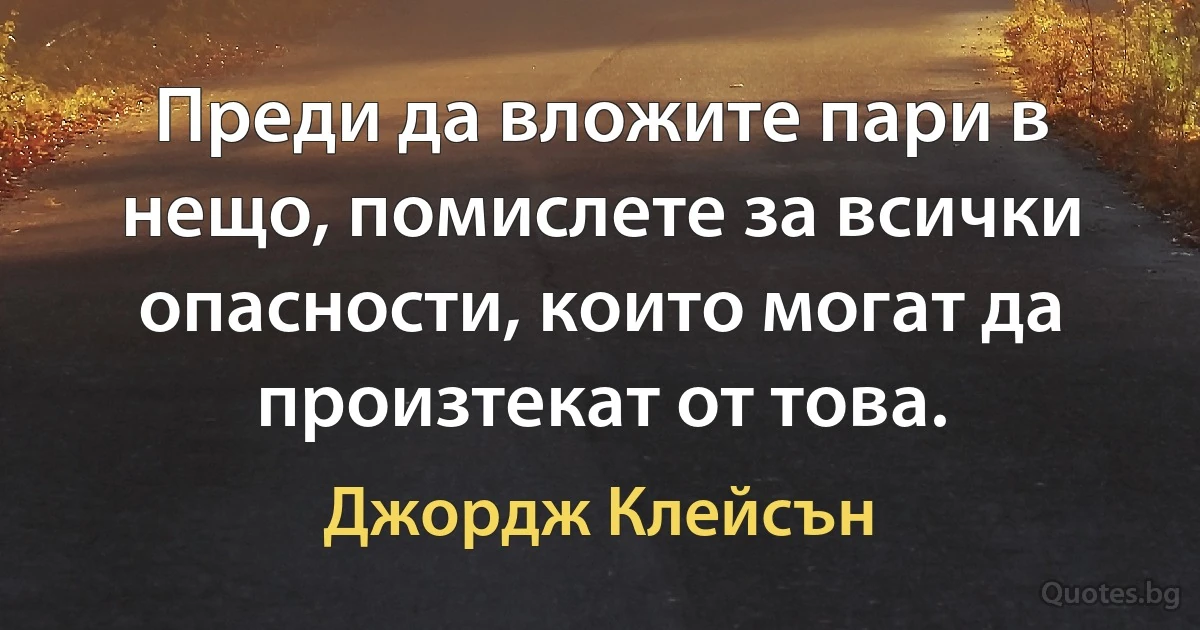 Преди да вложите пари в нещо, помислете за всички опасности, които могат да произтекат от това. (Джордж Клейсън)