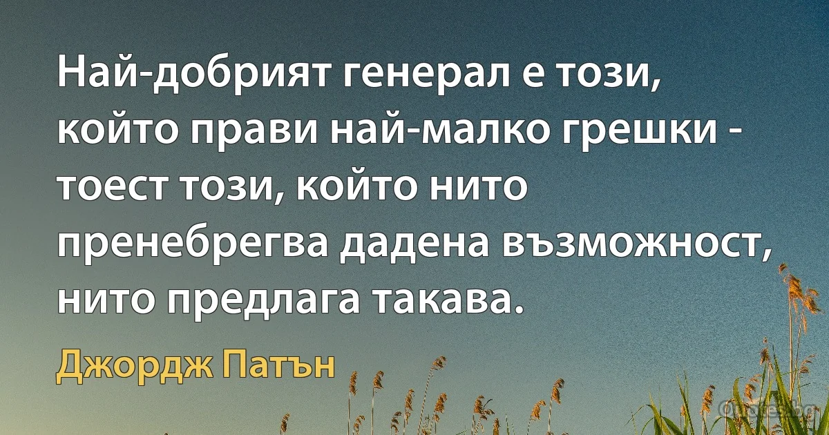 Най-добрият генерал е този, който прави най-малко грешки - тоест този, който нито пренебрегва дадена възможност, нито предлага такава. (Джордж Патън)