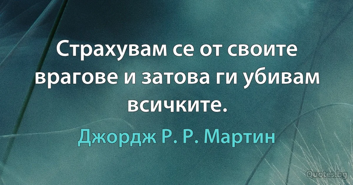 Страхувам се от своите врагове и затова ги убивам всичките. (Джордж Р. Р. Мартин)