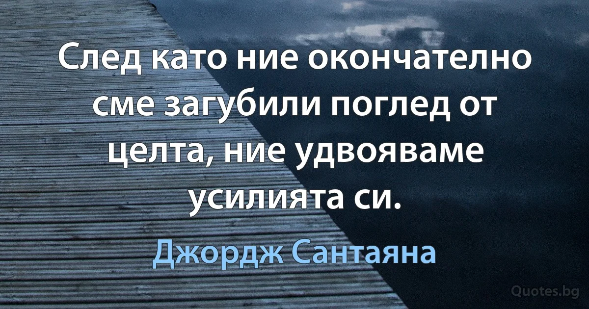 След като ние окончателно сме загубили поглед от целта, ние удвояваме усилията си. (Джордж Сантаяна)