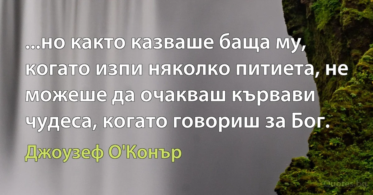 ...но както казваше баща му, когато изпи няколко питиета, не можеше да очакваш кървави чудеса, когато говориш за Бог. (Джоузеф О'Конър)