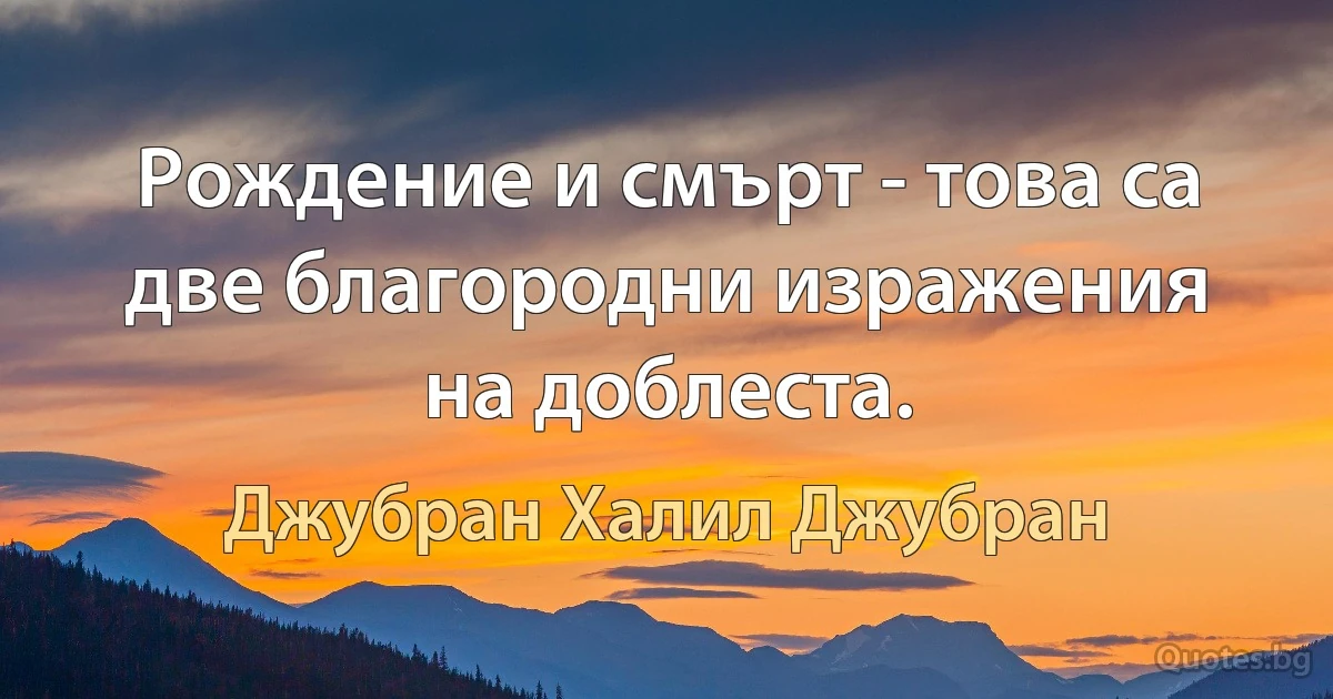 Рождение и смърт - това са две благородни изражения на доблеста. (Джубран Халил Джубран)