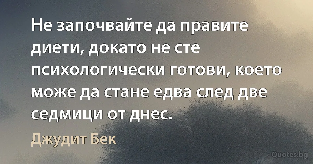 Не започвайте да правите диети, докато не сте психологически готови, което може да стане едва след две седмици от днес. (Джудит Бек)