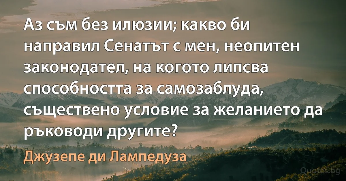 Аз съм без илюзии; какво би направил Сенатът с мен, неопитен законодател, на когото липсва способността за самозаблуда, съществено условие за желанието да ръководи другите? (Джузепе ди Лампедуза)